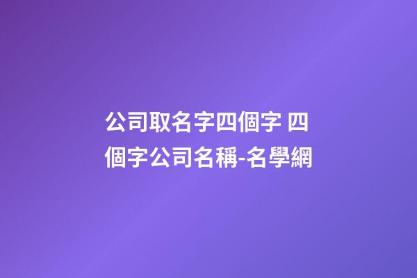 公司取名字四個字 四個字公司名稱-名學網-第1張-公司起名-玄機派
